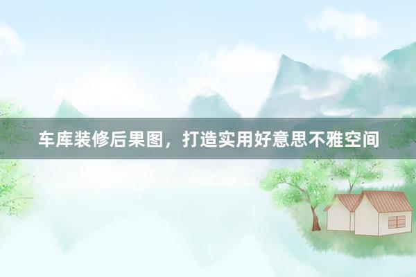 车库装修后果图，打造实用好意思不雅空间