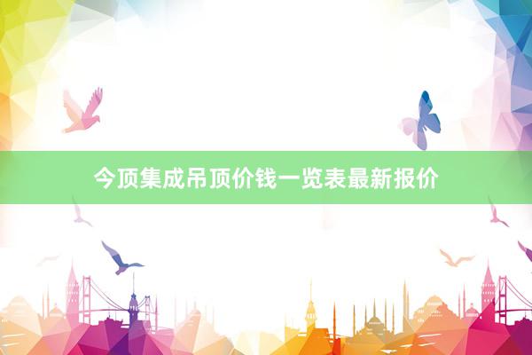 今顶集成吊顶价钱一览表最新报价