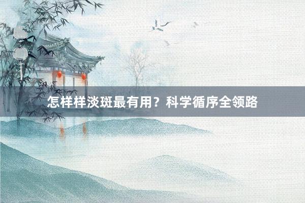 怎样样淡斑最有用？科学循序全领路